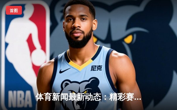 体育新闻最新动态：精彩赛事回顾