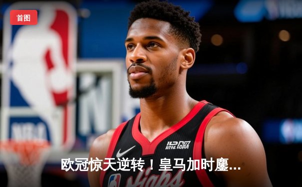 欧冠惊天逆转！皇马加时鏖战3-2淘汰曼城 本泽马绝杀定乾坤