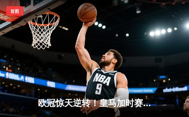 欧冠惊天逆转！皇马加时赛3-2淘汰曼城，本泽马点射定乾坤