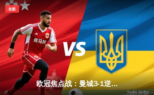 欧冠焦点战：曼城3-1逆转皇马，哈兰德双响德布劳内传射建功