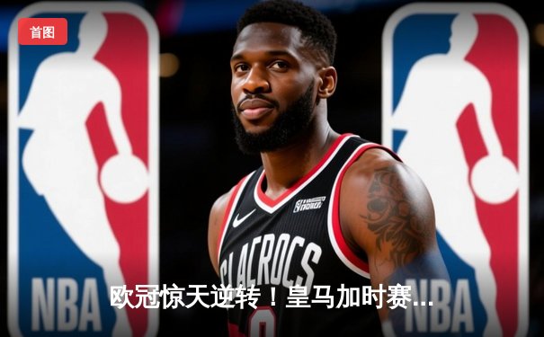 欧冠惊天逆转！皇马加时赛3-2淘汰曼城，本泽马点射定乾坤