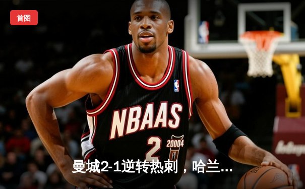 曼城2-1逆转热刺，哈兰德双响锁定胜局，英超冠军悬念再起
