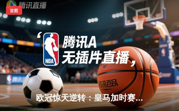 欧冠惊天逆转：皇马加时赛3-2绝杀拜仁，维尼修斯传射建功