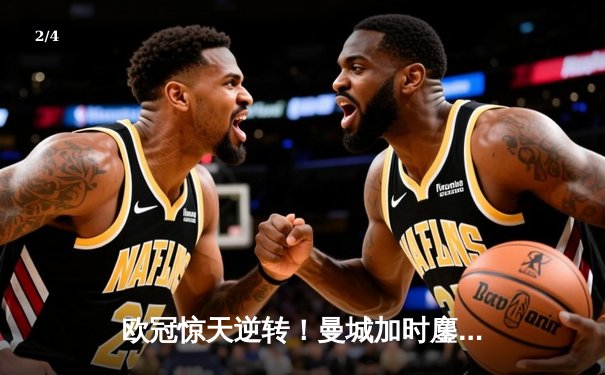 欧冠惊天逆转！曼城加时鏖战4-3力克皇马，哈兰德双响定乾坤 - 2