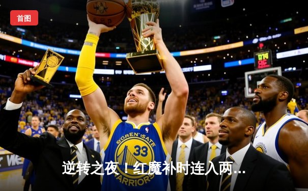 逆转之夜！红魔补时连入两球3-2绝杀蓝月，霍伊伦德传射建功