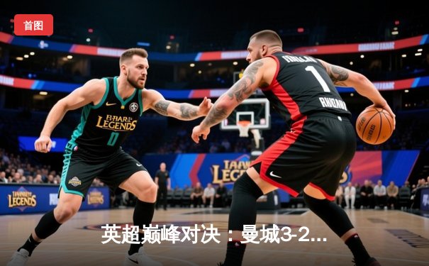 英超巅峰对决：曼城3-2逆转利物浦，哈兰德双响锁定胜局