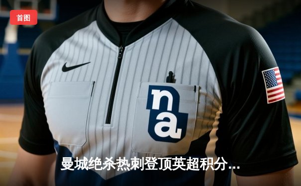 曼城绝杀热刺登顶英超积分榜，哈兰德双响主导天王山之战