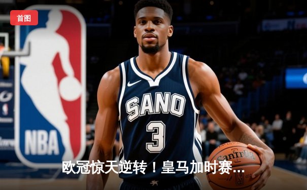 欧冠惊天逆转！皇马加时赛3-2绝杀拜仁，维尼修斯双响本泽马制胜