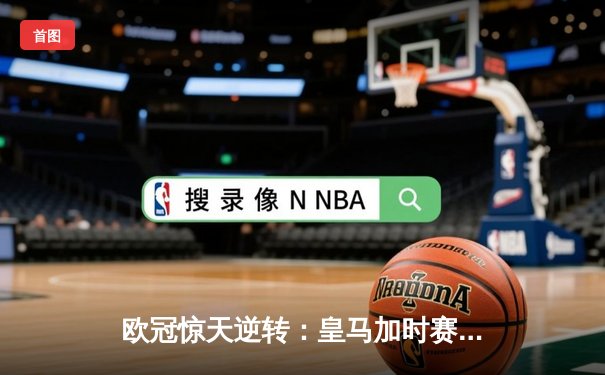 欧冠惊天逆转：皇马加时赛3-2绝杀拜仁，维尼修斯双响贝林厄姆制胜