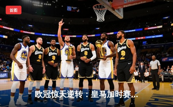 欧冠惊天逆转：皇马加时赛3-2绝杀拜仁，维尼修斯双响贝林厄姆制胜