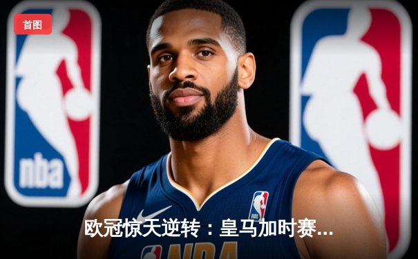 欧冠惊天逆转：皇马加时赛3-2绝杀拜仁，维尼修斯双响贝林厄姆制胜